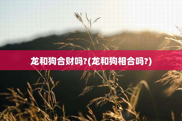 龙和狗合财吗?(龙和狗相合吗?)
