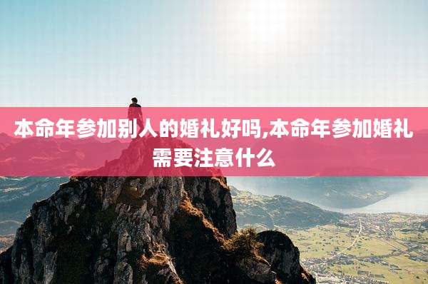 本命年参加别人的婚礼好吗,本命年参加婚礼需要注意什么