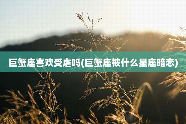 巨蟹座喜欢受虐吗(巨蟹座被什么星座暗恋)