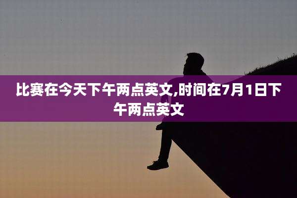 比赛在今天下午两点英文,时间在7月1日下午两点英文