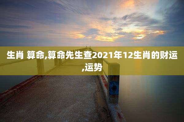 生肖 算命,算命先生查2021年12生肖的财运,运势