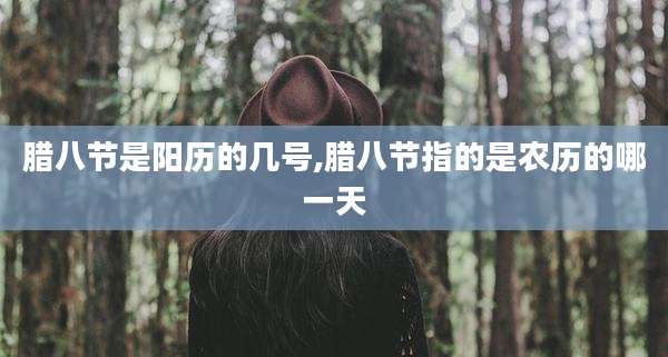 腊八节是阳历的几号,腊八节指的是农历的哪一天