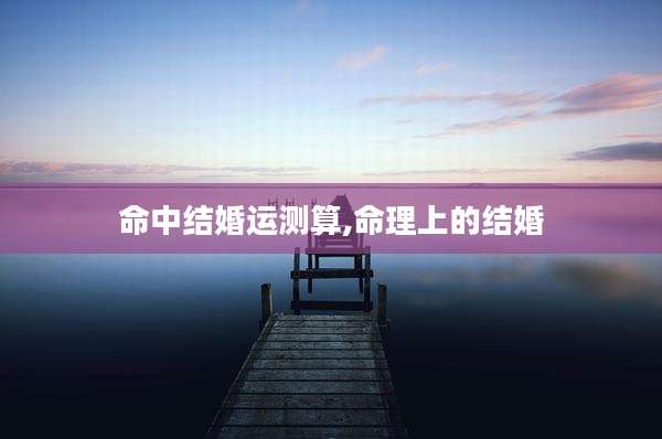命中结婚运测算,命理上的结婚