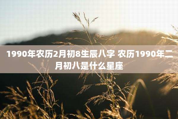1990年农历2月初8生辰八字 农历1990年二月初八是什么星座