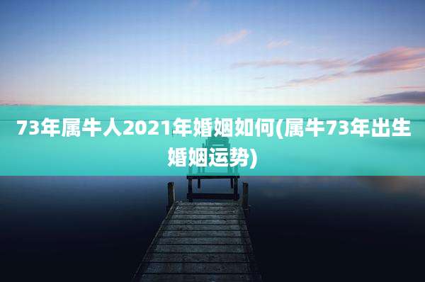 73年属牛人2021年婚姻如何(属牛73年出生婚姻运势)