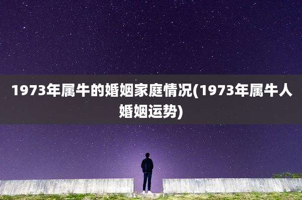 1973年属牛的婚姻家庭情况(1973年属牛人婚姻运势)