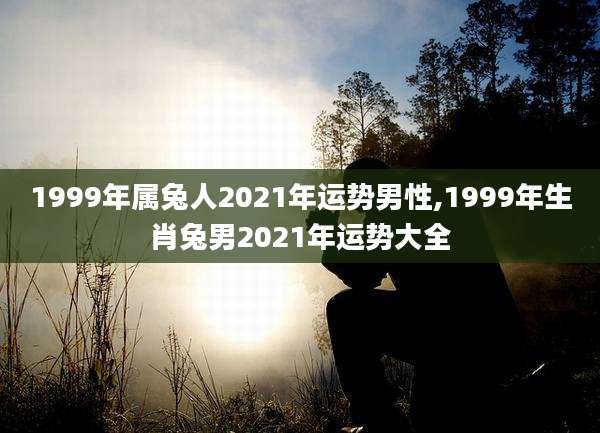1999年属兔人2021年运势男性,1999年生肖兔男2021年运势大全