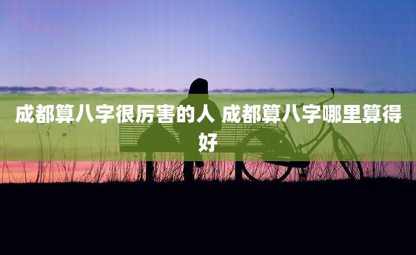 成都算八字很厉害的人 成都算八字哪里算得好