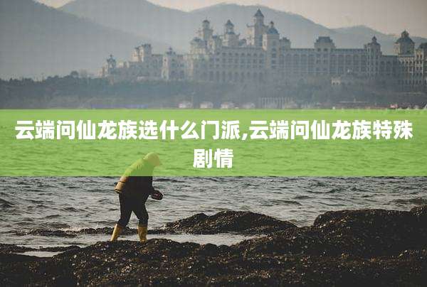 云端问仙龙族选什么门派,云端问仙龙族特殊剧情