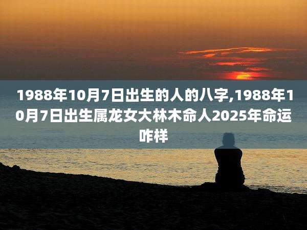 1988年10月7日出生的人的八字,1988年10月7日出生属龙女大林木命人2025年命运咋样