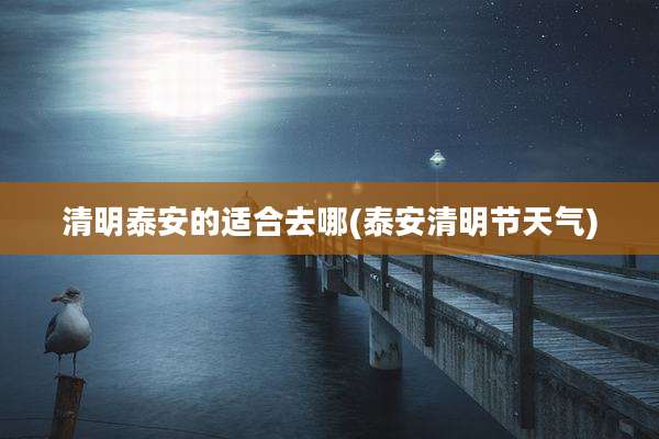 清明泰安的适合去哪(泰安清明节天气)