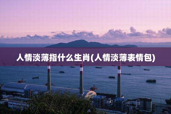 人情淡薄指什么生肖(人情淡薄表情包)