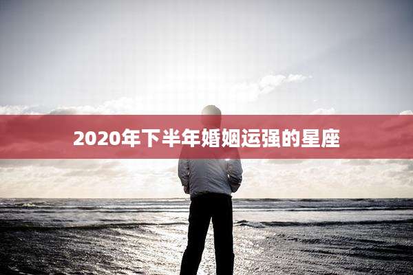 2020年下半年婚姻运强的星座