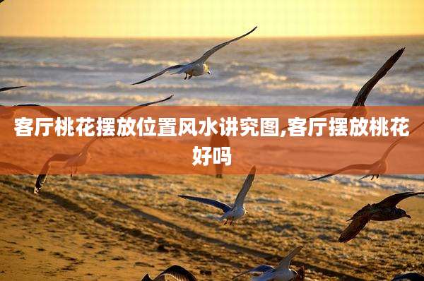客厅桃花摆放位置风水讲究图,客厅摆放桃花好吗