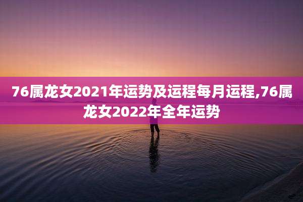76属龙女2021年运势及运程每月运程,76属龙女2022年全年运势