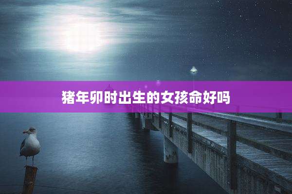 猪年卯时出生的女孩命好吗
