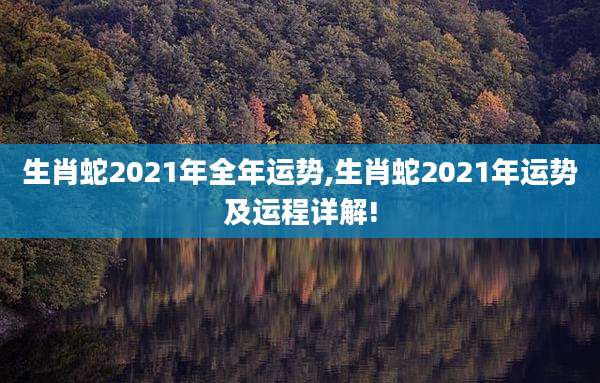 生肖蛇2021年全年运势,生肖蛇2021年运势及运程详解!