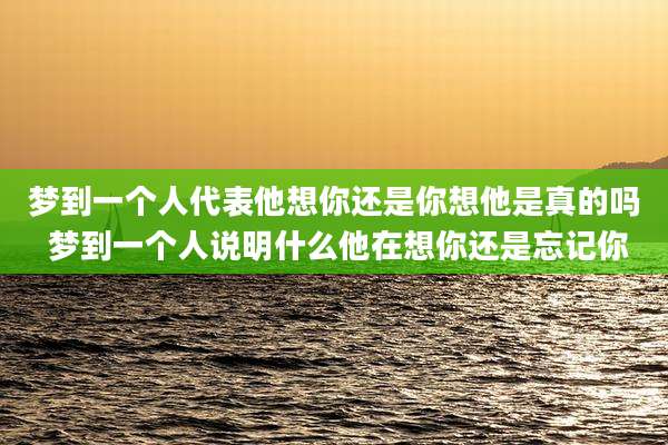 梦到一个人代表他想你还是你想他是真的吗 梦到一个人说明什么他在想你还是忘记你