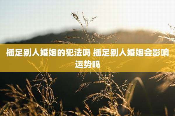 插足别人婚姻的犯法吗 插足别人婚姻会影响运势吗