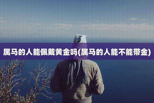 属马的人能佩戴黄金吗(属马的人能不能带金)