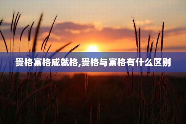 贵格富格成就格,贵格与富格有什么区别