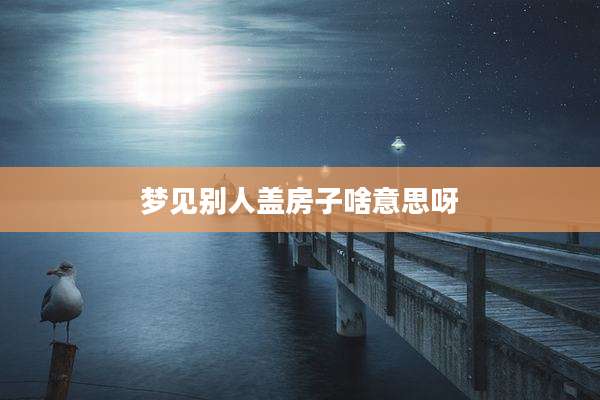 梦见别人盖房子啥意思呀