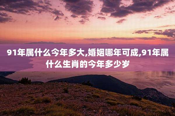 91年属什么今年多大,婚姻哪年可成,91年属什么生肖的今年多少岁
