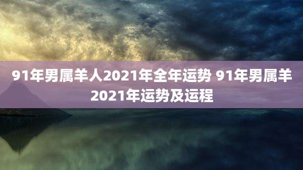 91年男属羊人2021年全年运势 91年男属羊2021年运势及运程