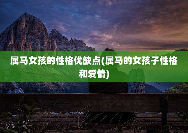 属马女孩的性格优缺点(属马的女孩子性格和爱情)