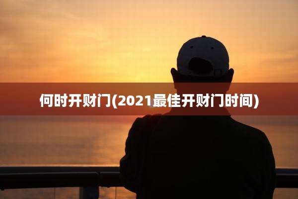 何时开财门(2021最佳开财门时间)