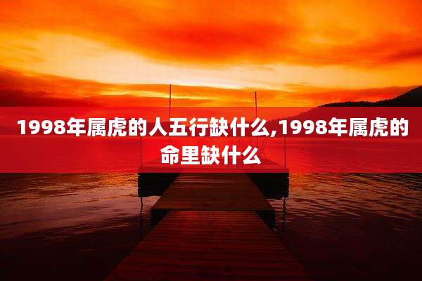 1998年属虎的人五行缺什么,1998年属虎的命里缺什么