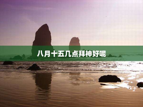 八月十五几点拜神好呢
