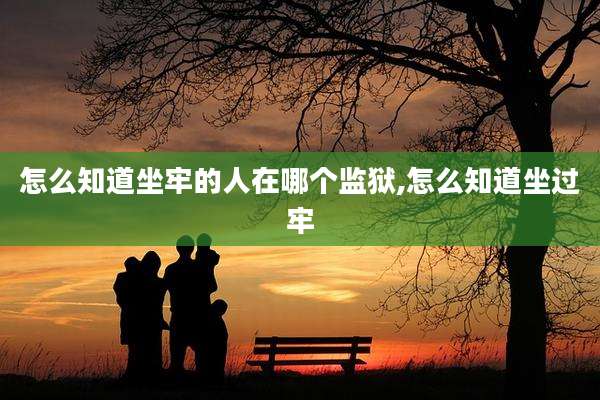 怎么知道坐牢的人在哪个监狱,怎么知道坐过牢