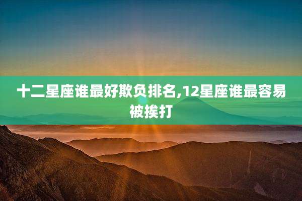 十二星座谁最好欺负排名,12星座谁最容易被挨打