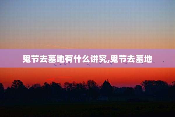 鬼节去墓地有什么讲究,鬼节去墓地