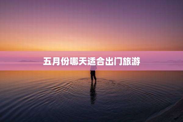 五月份哪天适合出门旅游