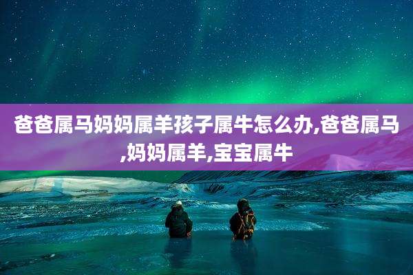 爸爸属马妈妈属羊孩子属牛怎么办,爸爸属马,妈妈属羊,宝宝属牛