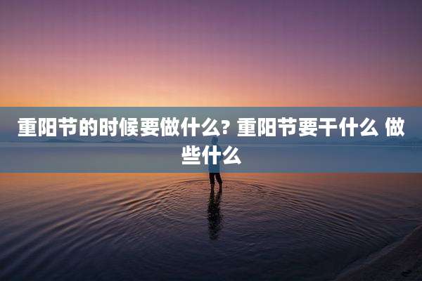 重阳节的时候要做什么? 重阳节要干什么 做些什么