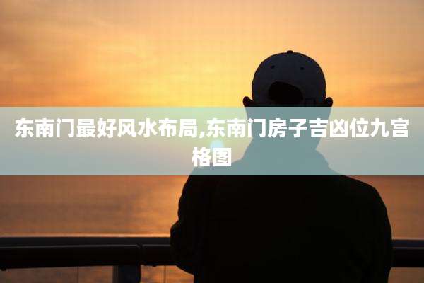 东南门最好风水布局,东南门房子吉凶位九宫格图
