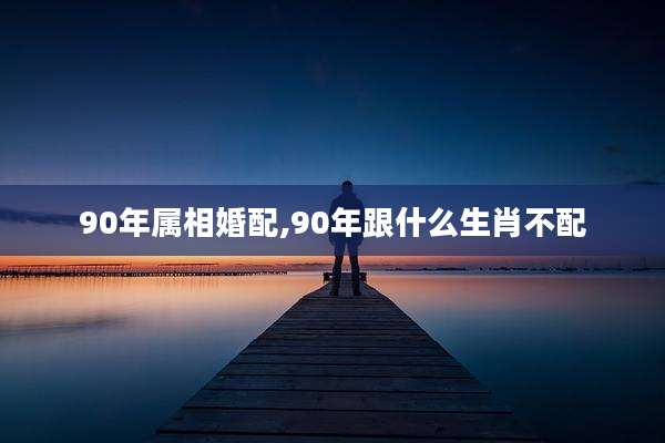 90年属相婚配,90年跟什么生肖不配