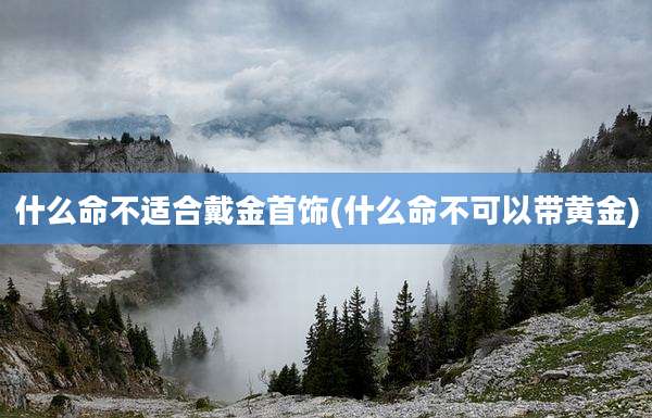 什么命不适合戴金首饰(什么命不可以带黄金)