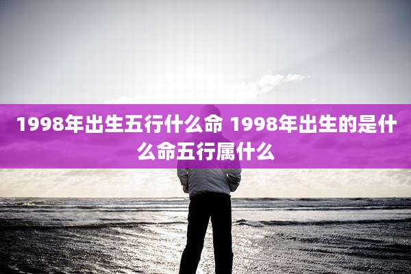 1998年出生五行什么命 1998年出生的是什么命五行属什么