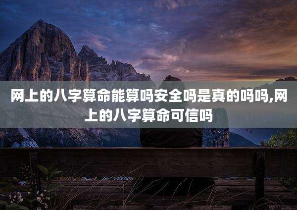 网上的八字算命能算吗安全吗是真的吗吗,网上的八字算命可信吗
