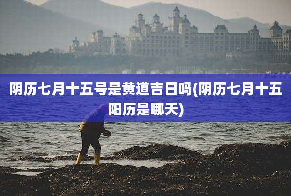 阴历七月十五号是黄道吉日吗(阴历七月十五阳历是哪天)