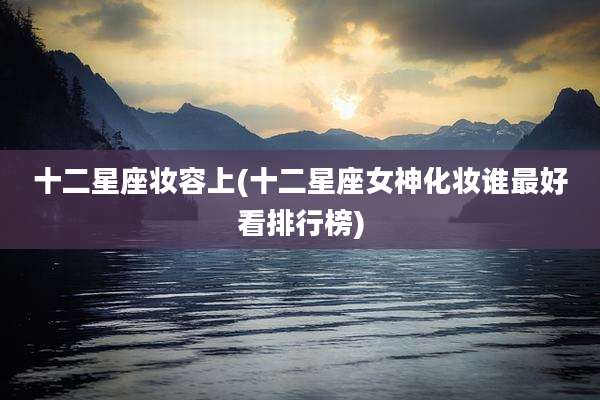 十二星座妆容上(十二星座女神化妆谁最好看排行榜)