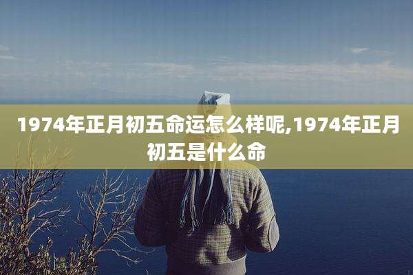 1974年正月初五命运怎么样呢,1974年正月初五是什么命