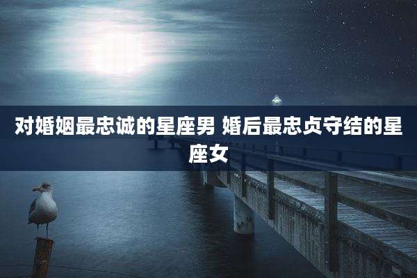 对婚姻最忠诚的星座男 婚后最忠贞守结的星座女