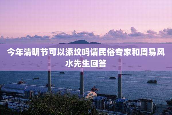 今年清明节可以添坟吗请民俗专家和周易风水先生回答
