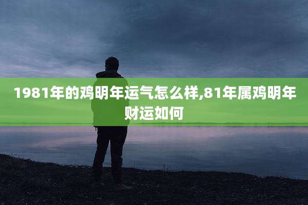 1981年的鸡明年运气怎么样,81年属鸡明年财运如何