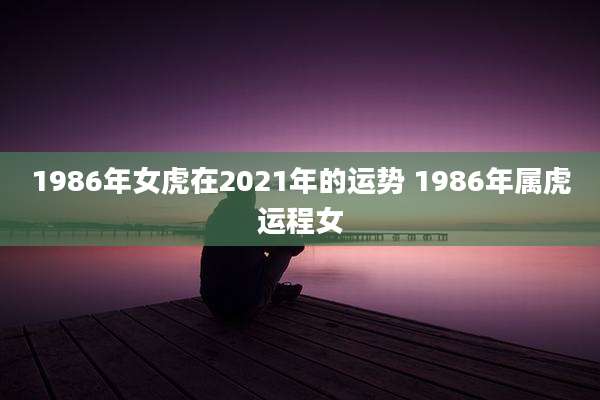 1986年女虎在2021年的运势 1986年属虎运程女